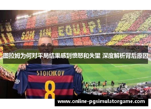 图拉姆为何对平局结果感到愤怒和失望 深度解析背后原因