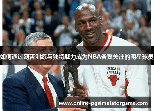如何通过刻苦训练与独特魅力成为NBA备受关注的明星球员