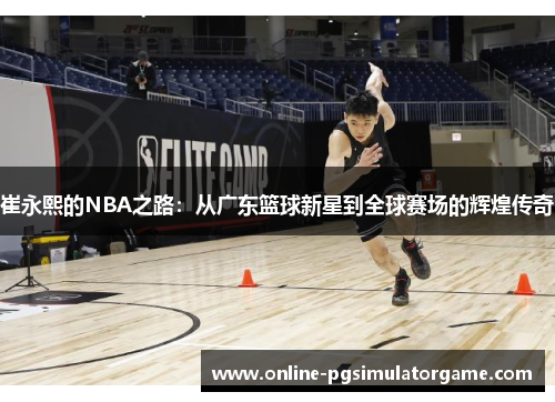 崔永熙的NBA之路：从广东篮球新星到全球赛场的辉煌传奇