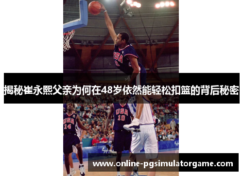 揭秘崔永熙父亲为何在48岁依然能轻松扣篮的背后秘密