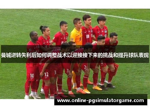 曼城逆转失利后如何调整战术以迎接接下来的挑战和提升球队表现