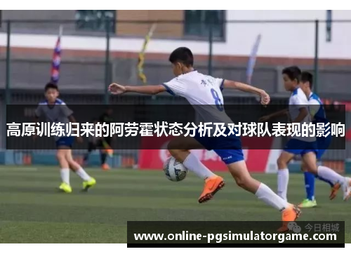 高原训练归来的阿劳霍状态分析及对球队表现的影响