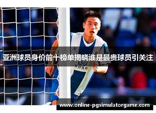 亚洲球员身价前十榜单揭晓谁是最贵球员引关注
