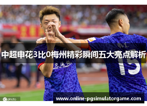 中超申花3比0梅州精彩瞬间五大亮点解析