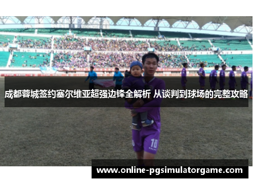 成都蓉城签约塞尔维亚超强边锋全解析 从谈判到球场的完整攻略