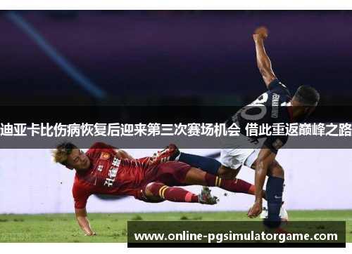 迪亚卡比伤病恢复后迎来第三次赛场机会 借此重返巅峰之路
