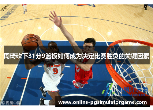 周琦砍下31分9篮板如何成为决定比赛胜负的关键因素