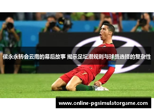 侯永永转会云南的幕后故事 揭示足坛潜规则与球员选择的复杂性