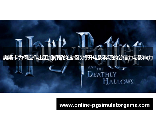奥斯卡为何应作出更加明智的选择以提升电影奖项的公信力与影响力