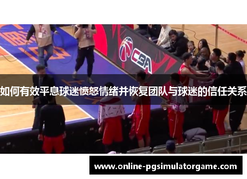 如何有效平息球迷愤怒情绪并恢复团队与球迷的信任关系
