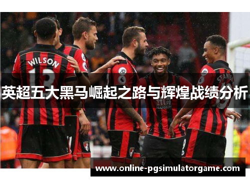 英超五大黑马崛起之路与辉煌战绩分析