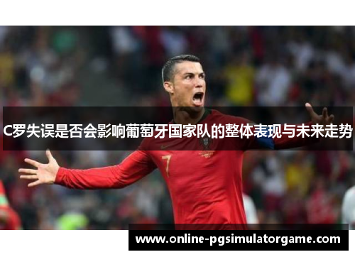 C罗失误是否会影响葡萄牙国家队的整体表现与未来走势