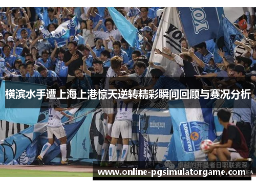 横滨水手遭上海上港惊天逆转精彩瞬间回顾与赛况分析