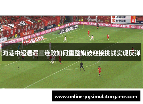 海港中超遭遇三连败如何重整旗鼓迎接挑战实现反弹