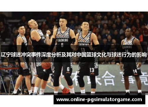 辽宁球迷冲突事件深度分析及其对中国篮球文化与球迷行为的影响