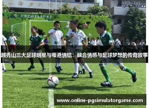 越秀山三大足球明星与粤港情结：融合情感与足球梦想的传奇故事