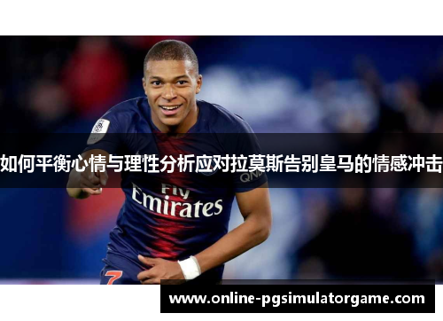 如何平衡心情与理性分析应对拉莫斯告别皇马的情感冲击