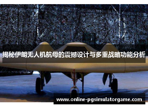 揭秘伊朗无人机航母的震撼设计与多重战略功能分析
