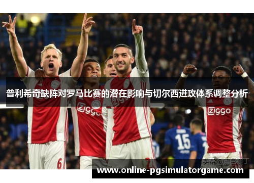 普利希奇缺阵对罗马比赛的潜在影响与切尔西进攻体系调整分析