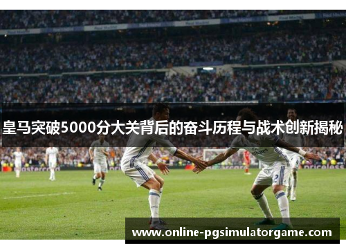 皇马突破5000分大关背后的奋斗历程与战术创新揭秘