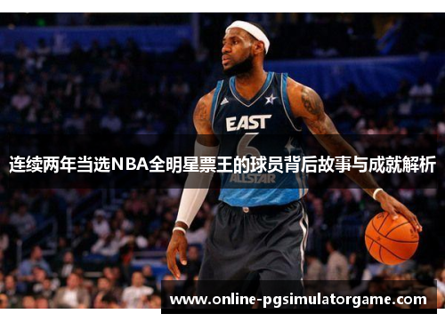 连续两年当选NBA全明星票王的球员背后故事与成就解析