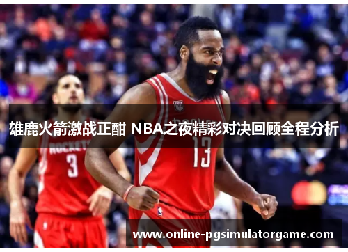 雄鹿火箭激战正酣 NBA之夜精彩对决回顾全程分析