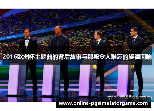 2016欧洲杯主题曲的背后故事与那段令人难忘的旋律回响