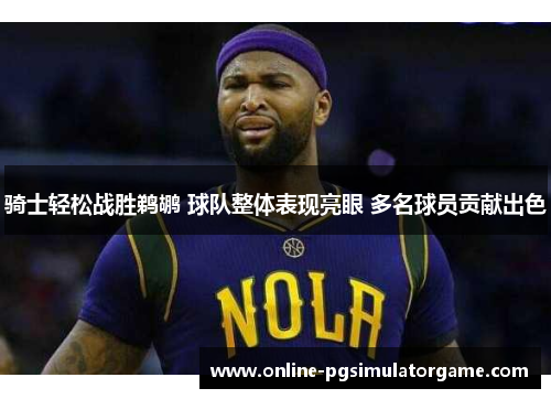骑士轻松战胜鹈鹕 球队整体表现亮眼 多名球员贡献出色