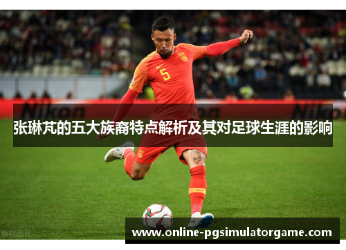 张琳芃的五大族裔特点解析及其对足球生涯的影响