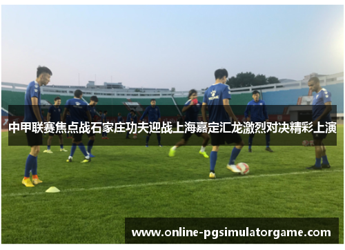 中甲联赛焦点战石家庄功夫迎战上海嘉定汇龙激烈对决精彩上演