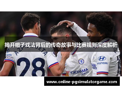 揭开帽子戏法背后的传奇故事与比赛规则深度解析