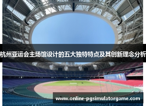杭州亚运会主场馆设计的五大独特特点及其创新理念分析