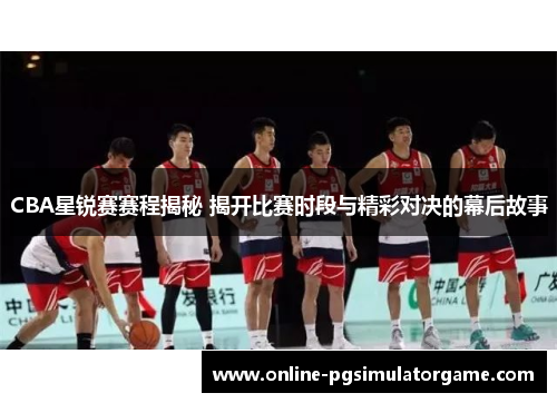CBA星锐赛赛程揭秘 揭开比赛时段与精彩对决的幕后故事