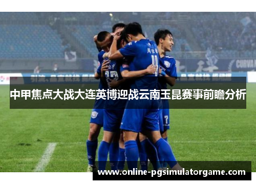 中甲焦点大战大连英博迎战云南玉昆赛事前瞻分析