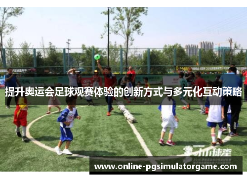 提升奥运会足球观赛体验的创新方式与多元化互动策略