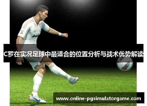 C罗在实况足球中最适合的位置分析与战术优势解读 C罗在实况足球中最适合的位置分析与战术优势解读