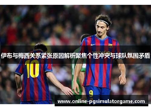 伊布与梅西关系紧张原因解析聚焦个性冲突与球队氛围矛盾 伊布与梅西关系紧张原因解析聚焦个性冲突与球队氛围矛盾