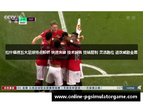 拉什福德五大足球特点解析 快速突破 技术娴熟 终结犀利 灵活跑位 进攻威胁全面