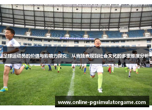 足球运动员的价值与影响力探究：从竞技表现到社会文化的多重维度分析