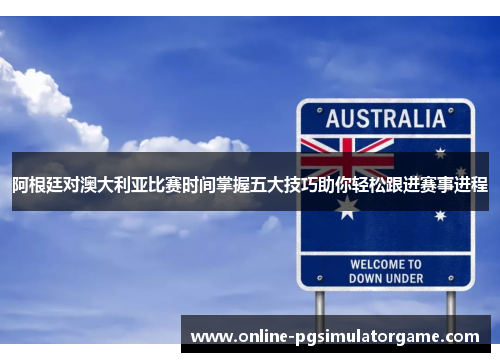 阿根廷对澳大利亚比赛时间掌握五大技巧助你轻松跟进赛事进程