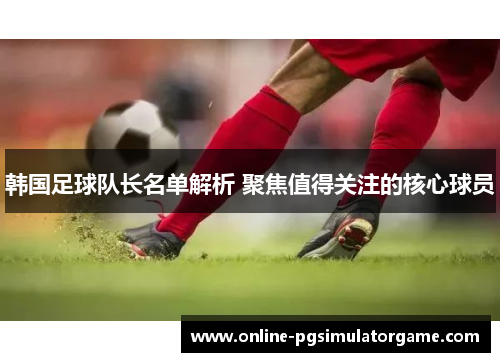 韩国足球队长名单解析 聚焦值得关注的核心球员