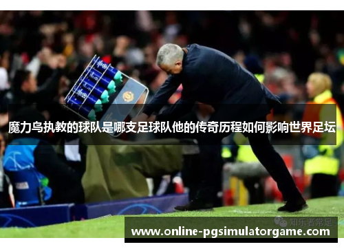 魔力鸟执教的球队是哪支足球队他的传奇历程如何影响世界足坛