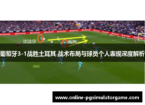葡萄牙3-1战胜土耳其 战术布局与球员个人表现深度解析