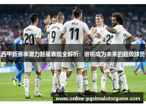 西甲新赛季潜力新星表现全解析：谁将成为未来的超级球员