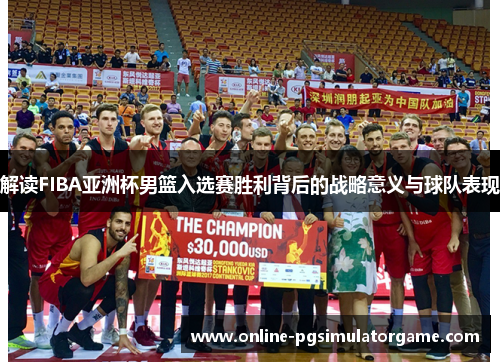 解读FIBA亚洲杯男篮入选赛胜利背后的战略意义与球队表现 解读FIBA亚洲杯男篮入选赛胜利背后的战略意义与球队表现