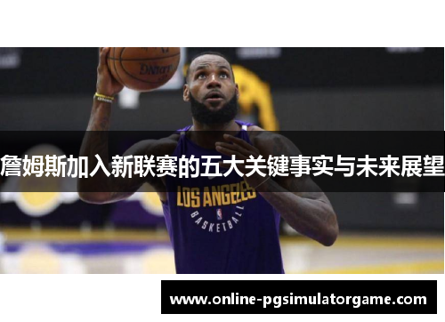 詹姆斯加入新联赛的五大关键事实与未来展望