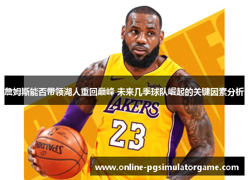 詹姆斯能否带领湖人重回巅峰 未来几季球队崛起的关键因素分析