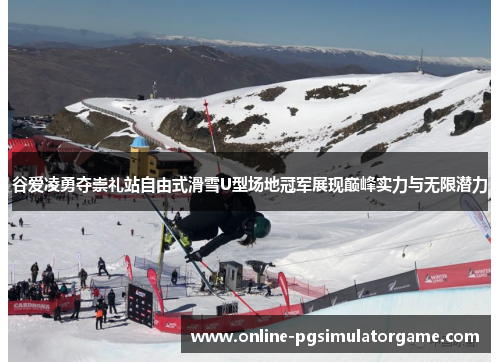 谷爱凌勇夺崇礼站自由式滑雪U型场地冠军展现巅峰实力与无限潜力 谷爱凌勇夺崇礼站自由式滑雪U型场地冠军展现巅峰实力与无限潜力