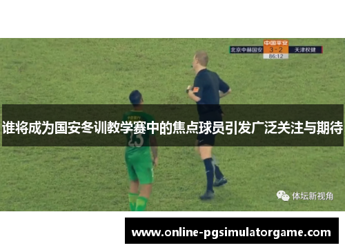 谁将成为国安冬训教学赛中的焦点球员引发广泛关注与期待