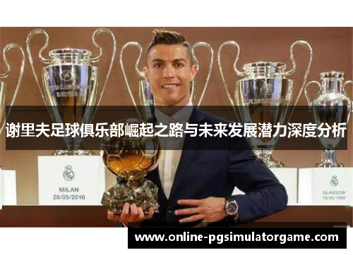 谢里夫足球俱乐部崛起之路与未来发展潜力深度分析